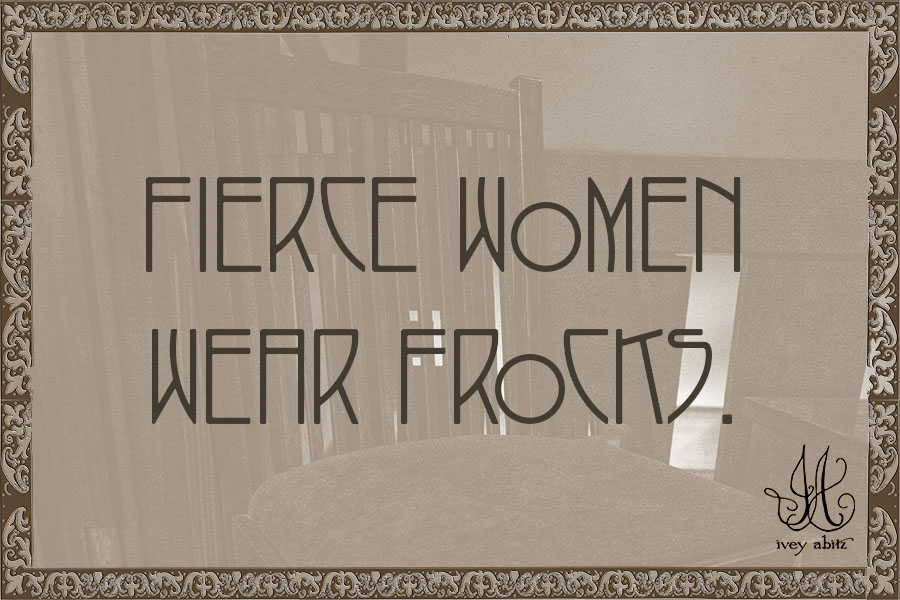 Fierce women wear frocks.
