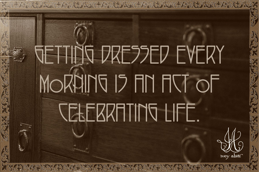 Getting dressed every morning is an act of celebrating life.