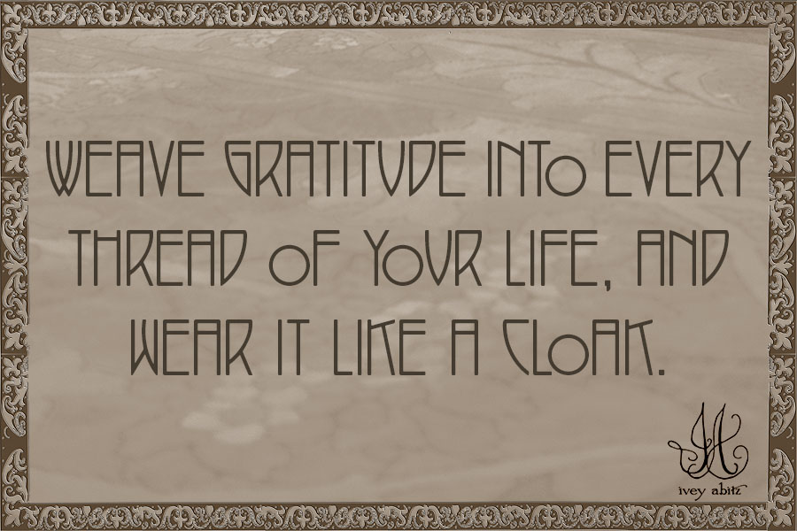 Weave gratitude into every thread of your life, and wear it like a cloak.