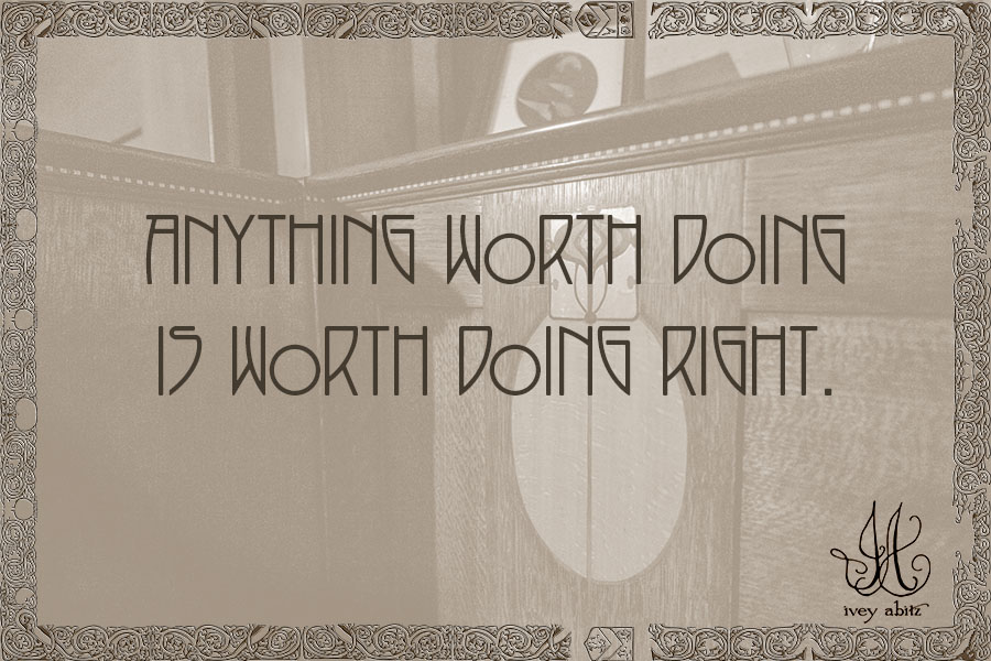 Anything worth doing is worth doing right.